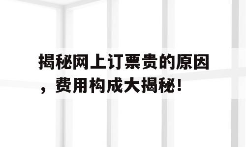 揭秘网上订票贵的原因，费用构成大揭秘！