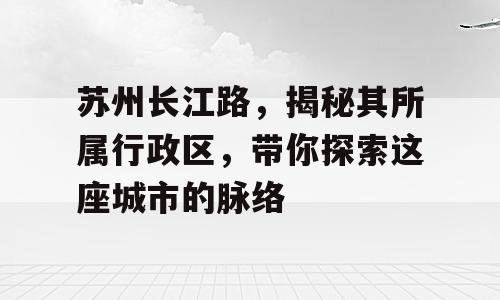 苏州长江路，揭秘其所属行政区，带你探索这座城市的脉络