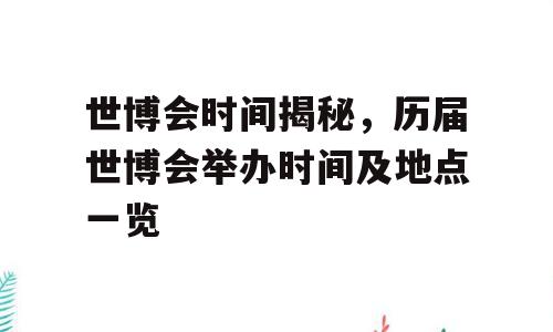 世博会时间揭秘，历届世博会举办时间及地点一览