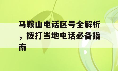马鞍山电话区号全解析，拨打当地电话必备指南