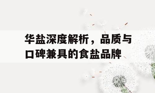 华盐深度解析，品质与口碑兼具的食盐品牌