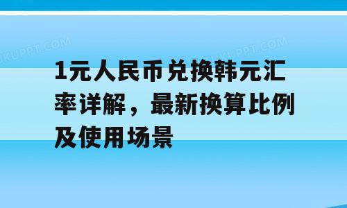1元人民币兑换韩元汇率详解，最新换算比例及使用场景
