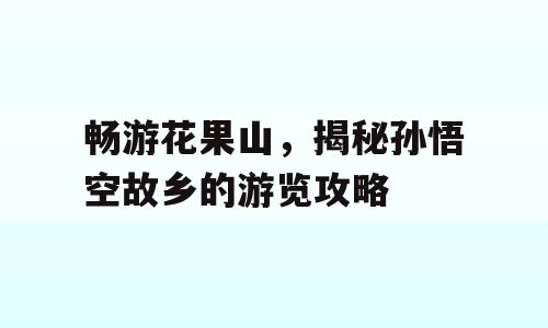 畅游花果山，揭秘孙悟空故乡的游览攻略