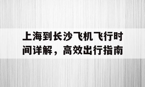 上海到长沙飞机飞行时间详解，高效出行指南