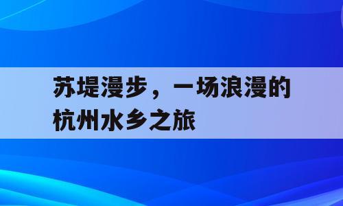 苏堤漫步，一场浪漫的杭州水乡之旅