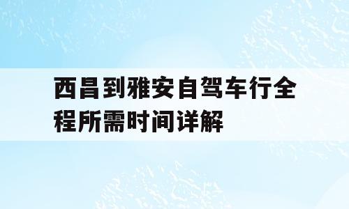 西昌到雅安自驾车行全程所需时间详解