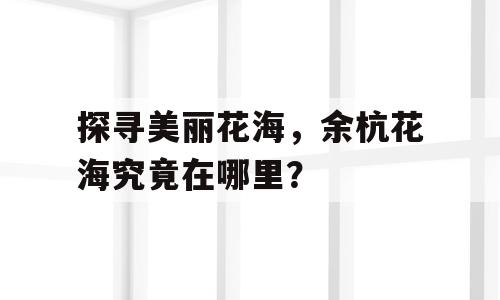 探寻美丽花海，余杭花海究竟在哪里？
