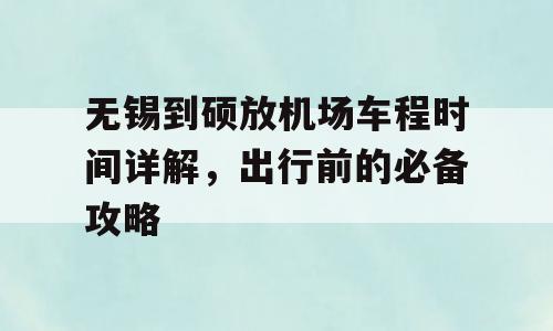 无锡到硕放机场车程时间详解，出行前的必备攻略