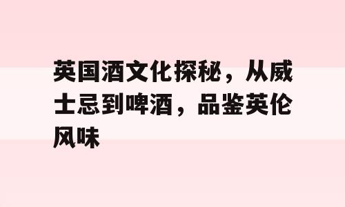英国酒文化探秘，从威士忌到啤酒，品鉴英伦风味