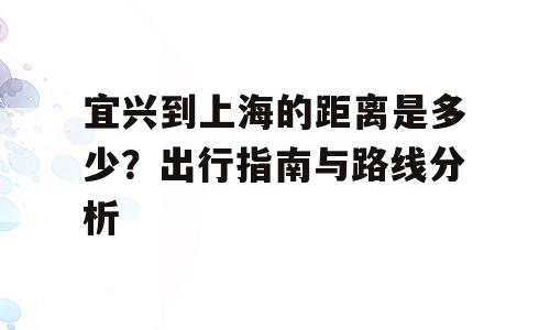 宜兴到上海的距离是多少？出行指南与路线分析