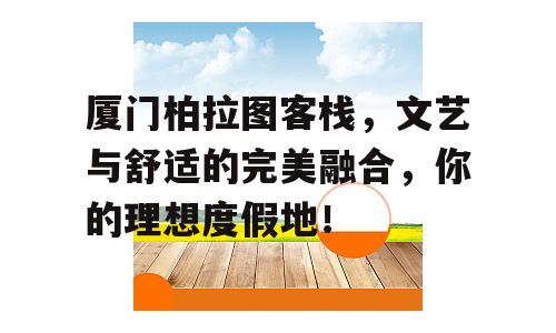 厦门柏拉图客栈，文艺与舒适的完美融合，你的理想度假地！