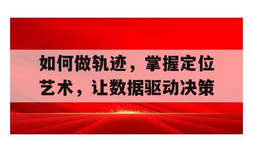 如何做轨迹，掌握定位艺术，让数据驱动决策