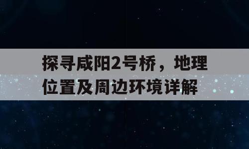 探寻咸阳2号桥，地理位置及周边环境详解