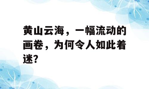 黄山云海，一幅流动的画卷，为何令人如此着迷？