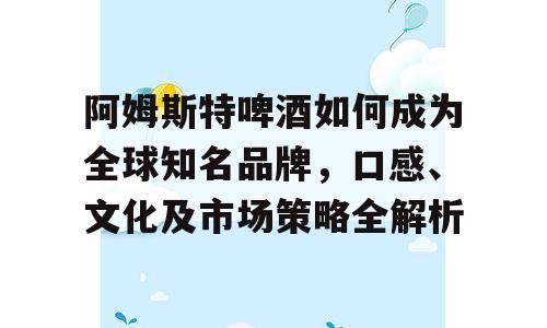 阿姆斯特啤酒如何成为全球知名品牌，口感、文化及市场策略全解析
