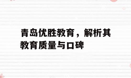 青岛优胜教育，解析其教育质量与口碑