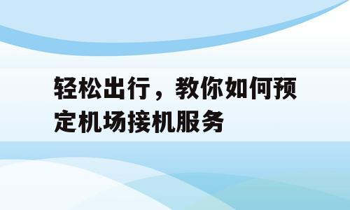 轻松出行，教你如何预定机场接机服务