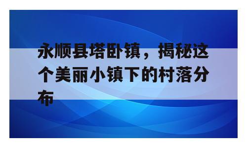 永顺县塔卧镇，揭秘这个美丽小镇下的村落分布