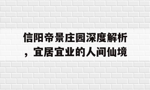 信阳帝景庄园深度解析，宜居宜业的人间仙境