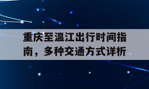 重庆至温江出行时间指南，多种交通方式详析