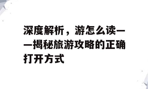 深度解析，游怎么读——揭秘旅游攻略的正确打开方式