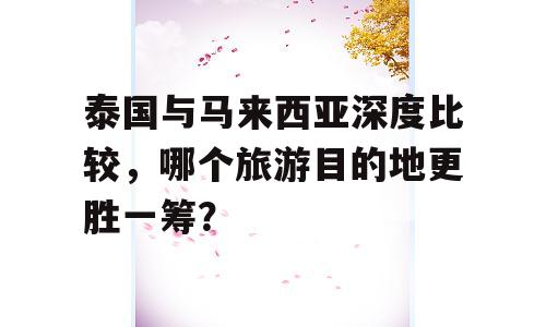 泰国与马来西亚深度比较，哪个旅游目的地更胜一筹？