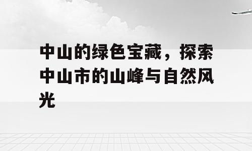 中山的绿色宝藏，探索中山市的山峰与自然风光