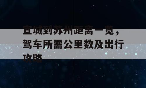 宣城到苏州距离一览，驾车所需公里数及出行攻略