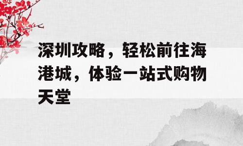 深圳攻略，轻松前往海港城，体验一站式购物天堂
