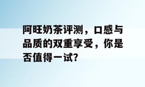 阿旺奶茶评测，口感与品质的双重享受，你是否值得一试？