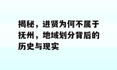 揭秘，进贤为何不属于抚州，地域划分背后的历史与现实