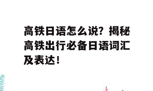 高铁日语怎么说？揭秘高铁出行必备日语词汇及表达！