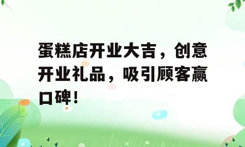 蛋糕店开业大吉，创意开业礼品，吸引顾客赢口碑！