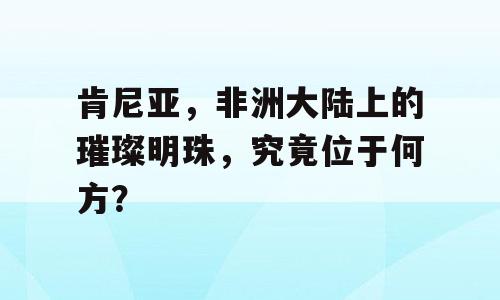 肯尼亚，非洲大陆上的璀璨明珠，究竟位于何方？
