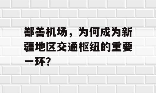 鄯善机场，为何成为新疆地区交通枢纽的重要一环？