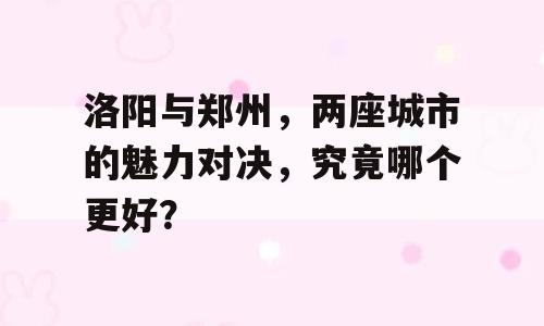 洛阳与郑州，两座城市的魅力对决，究竟哪个更好？