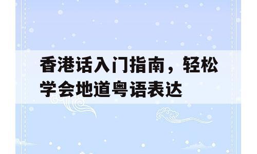 香港话入门指南，轻松学会地道粤语表达