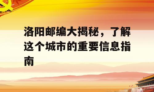 洛阳邮编大揭秘，了解这个城市的重要信息指南