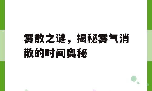 雾散之谜，揭秘雾气消散的时间奥秘