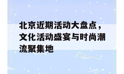 北京近期活动大盘点，文化活动盛宴与时尚潮流聚集地