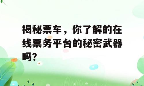 揭秘票车，你了解的在线票务平台的秘密武器吗？