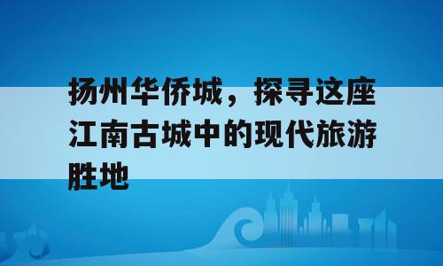 扬州华侨城，探寻这座江南古城中的现代旅游胜地