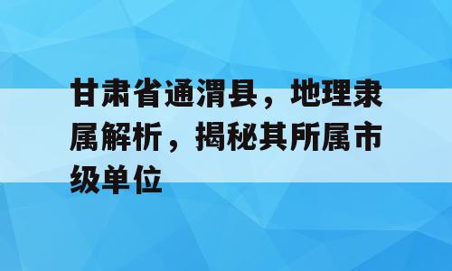 甘肃省通渭县，地理隶属解析，揭秘其所属市级单位