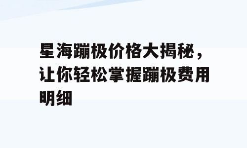 星海蹦极价格大揭秘，让你轻松掌握蹦极费用明细