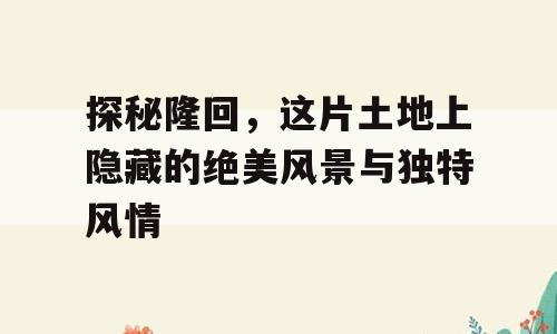探秘隆回，这片土地上隐藏的绝美风景与独特风情