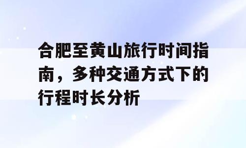 合肥至黄山旅行时间指南，多种交通方式下的行程时长分析