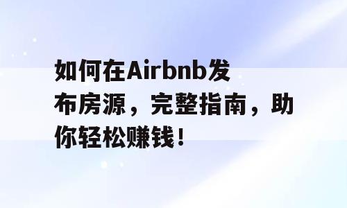 如何在Airbnb发布房源，完整指南，助你轻松赚钱！