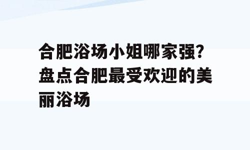 合肥浴场小姐哪家强？盘点合肥最受欢迎的美丽浴场