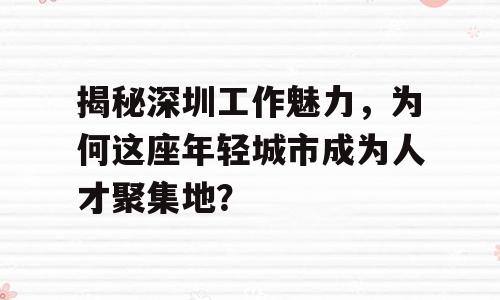揭秘深圳工作魅力，为何这座年轻城市成为人才聚集地？