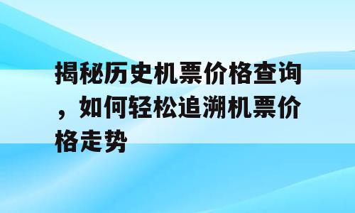 揭秘历史机票价格查询，如何轻松追溯机票价格走势